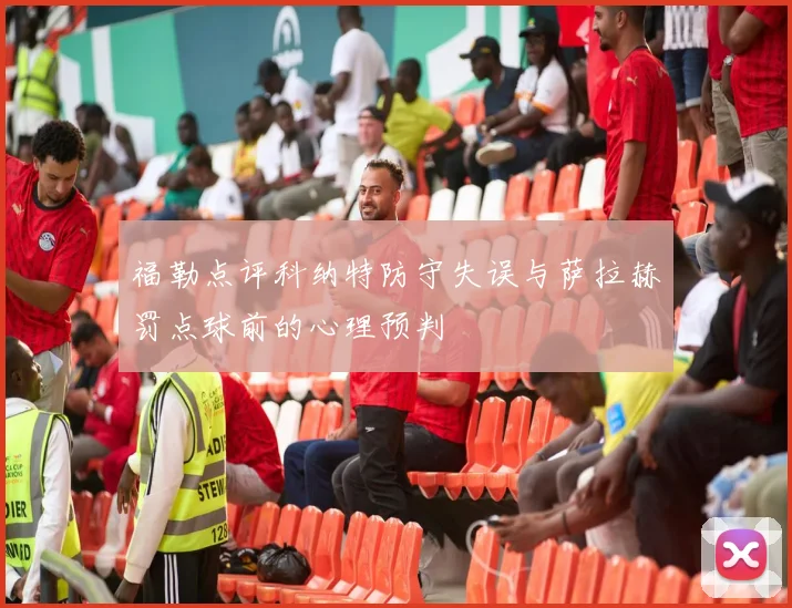 福勒点评科纳特防守失误与萨拉赫罚点球前的心理预判