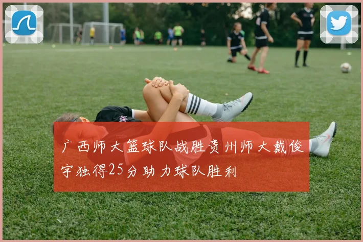 广西师大篮球队战胜贵州师大戴俊宇独得25分助力球队胜利