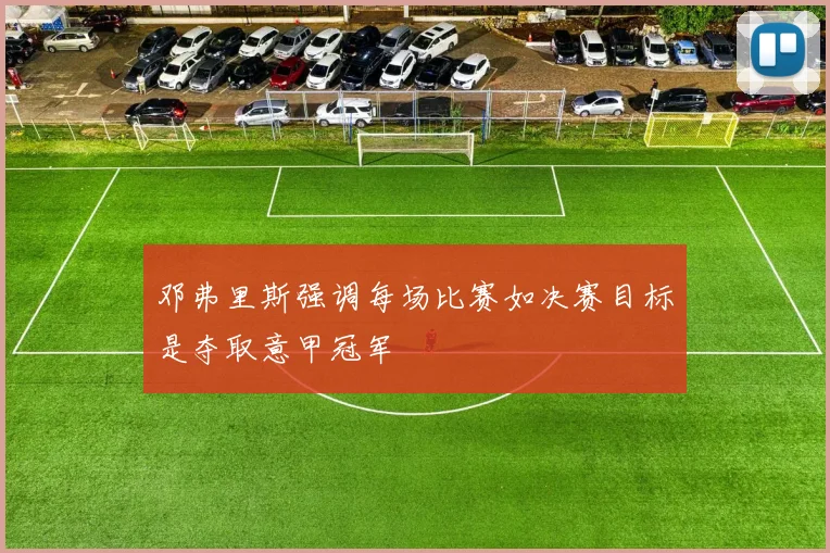 邓弗里斯强调每场比赛如决赛目标是夺取意甲冠军