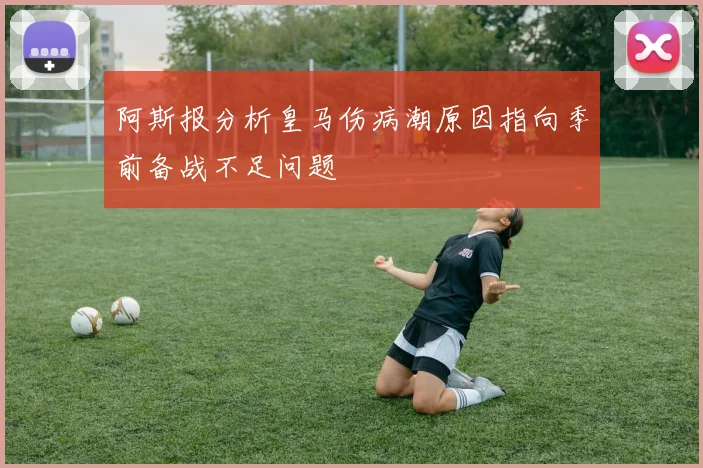 阿斯报分析皇马伤病潮原因指向季前备战不足问题
