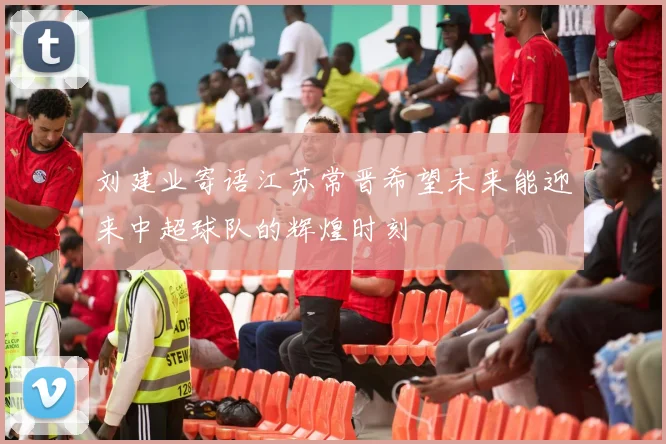 刘建业寄语江苏常晋希望未来能迎来中超球队的辉煌时刻