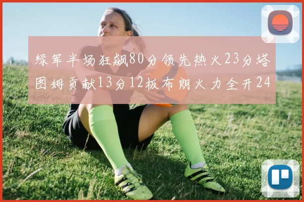 绿军半场狂飙80分领先热火23分塔图姆贡献13分12板布朗火力全开24分