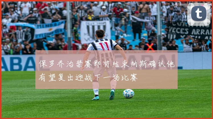 保罗乔治禁赛即将结束纳斯确认他有望复出迎战下一场比赛