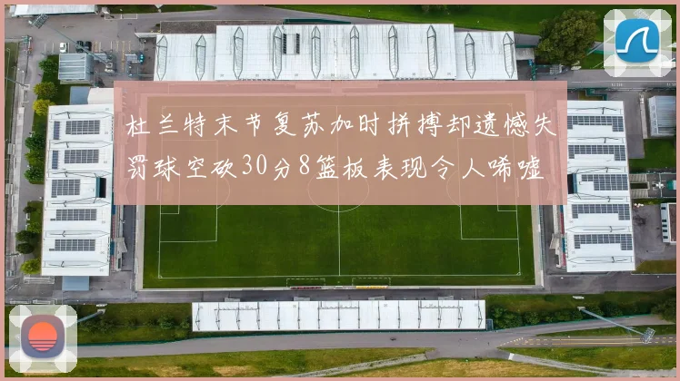 杜兰特末节复苏加时拼搏却遗憾失罚球空砍30分8篮板表现令人唏嘘