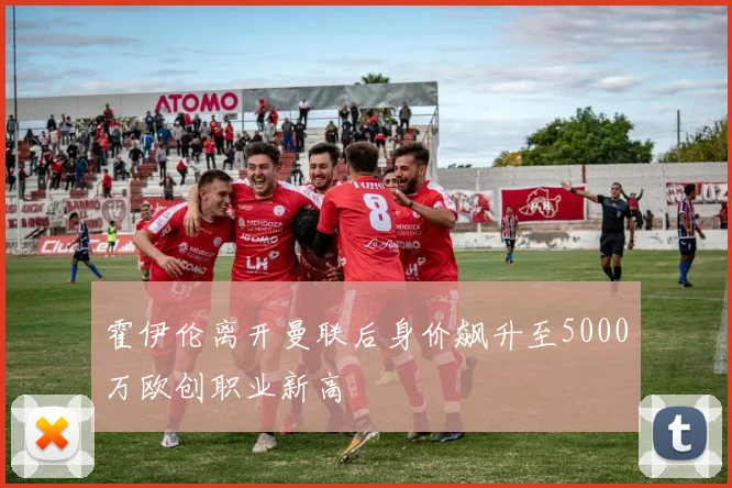 霍伊伦离开曼联后身价飙升至5000万欧创职业新高