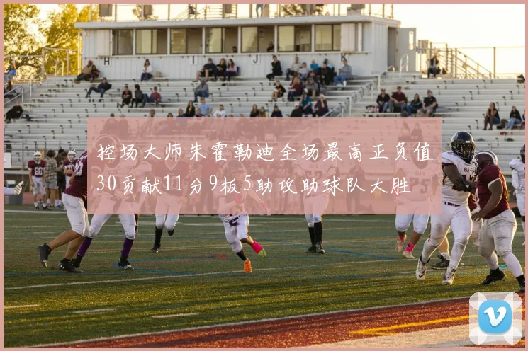 控场大师朱霍勒迪全场最高正负值30贡献11分9板5助攻助球队大胜