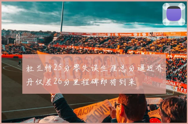 杜兰特25分零失误生涯总分逼近乔丹仅差26分里程碑即将到来