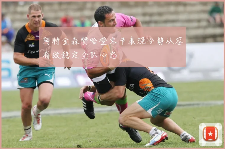 阿特金森赞哈登末节表现冷静从容有效稳定全队心态