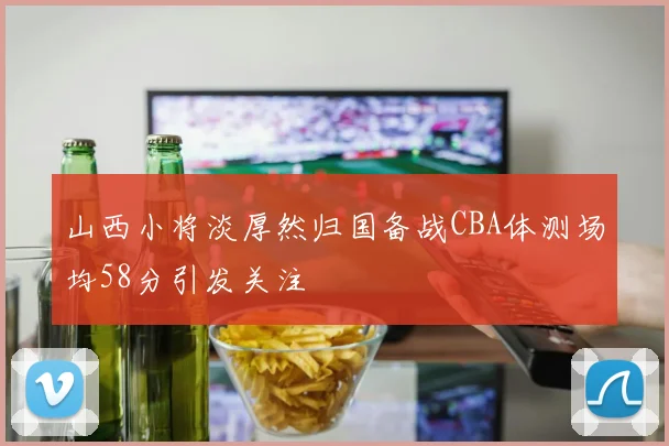山西小将淡厚然归国备战CBA体测场均58分引发关注