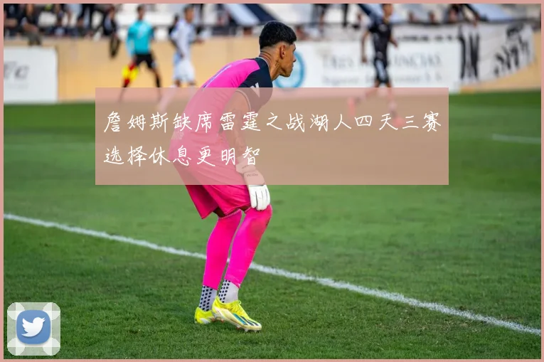 詹姆斯缺席雷霆之战湖人四天三赛选择休息更明智