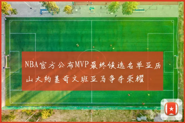 NBA官方公布MVP最终候选名单亚历山大约基奇文班亚马争夺荣耀