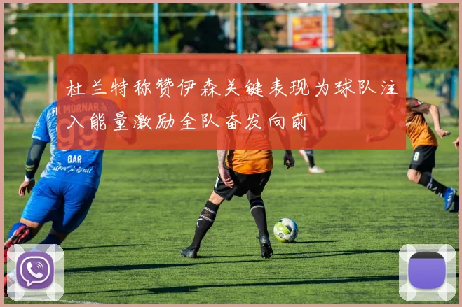 杜兰特称赞伊森关键表现为球队注入能量激励全队奋发向前