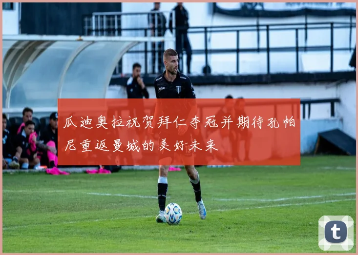 瓜迪奥拉祝贺拜仁夺冠并期待孔帕尼重返曼城的美好未来