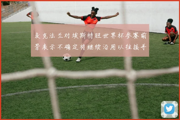 麦克法兰对埃斯特旺世界杯参赛前景表示不确定将继续沿用以往接手流程
