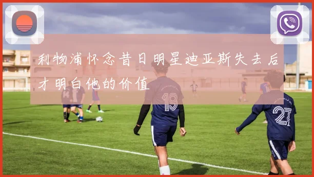 利物浦怀念昔日明星迪亚斯失去后才明白他的价值