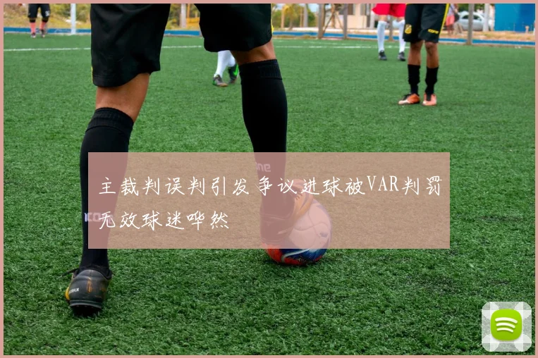 主裁判误判引发争议进球被VAR判罚无效球迷哗然