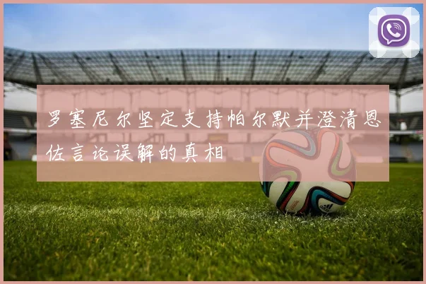 罗塞尼尔坚定支持帕尔默并澄清恩佐言论误解的真相