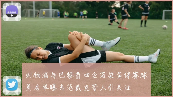利物浦与巴黎首回合若染黄停赛球员名单曝光范戴克等人引关注