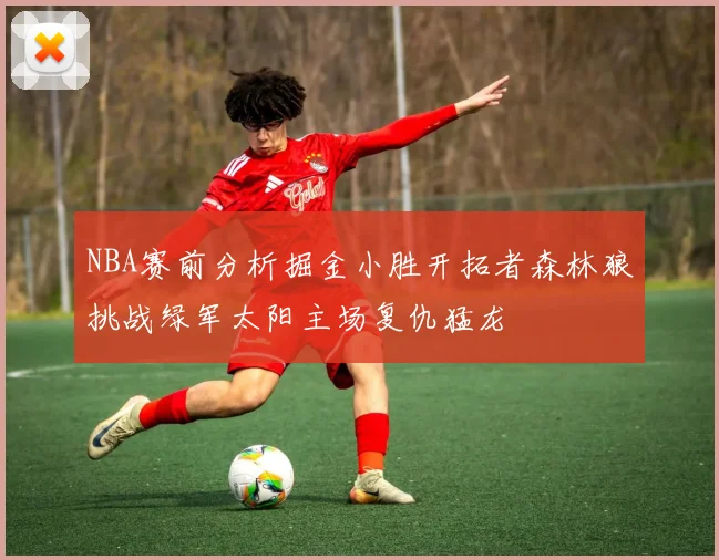 NBA赛前分析掘金小胜开拓者森林狼挑战绿军太阳主场复仇猛龙