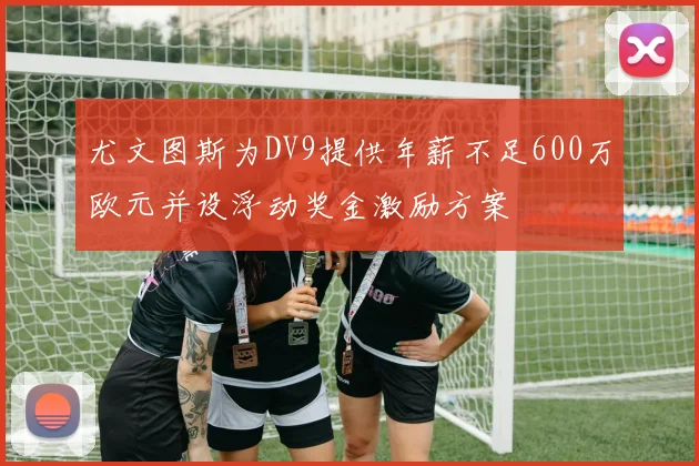 尤文图斯为DV9提供年薪不足600万欧元并设浮动奖金激励方案