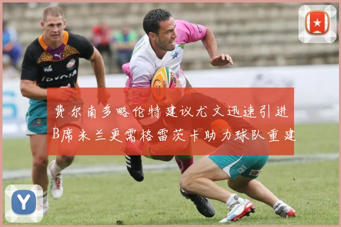 费尔南多略伦特建议尤文迅速引进B席米兰更需格雷茨卡助力球队重建