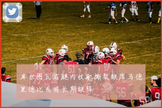库尔图瓦右腿内收肌撕裂缺席马德里德比或将长期缺阵
