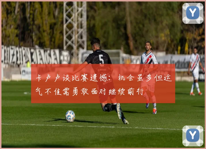 卡卢卢谈比赛遗憾：机会虽多但运气不佳需勇敢面对继续前行