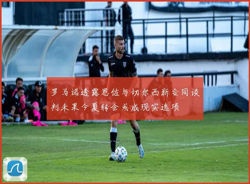 罗马诺透露恩佐与切尔西新合同谈判未果今夏转会或成现实选项