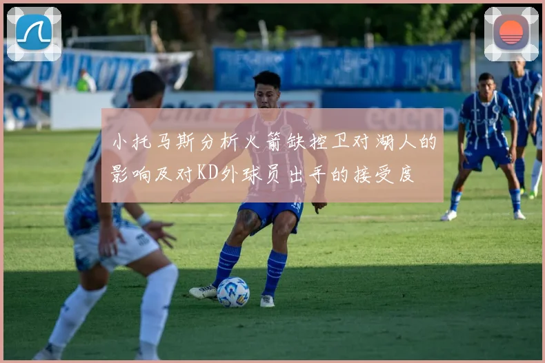 小托马斯分析火箭缺控卫对湖人的影响及对KD外球员出手的接受度