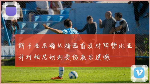 斯卡洛尼确认梅西首发对阵赞比亚并对帕尼切利受伤表示遗憾